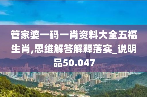 管家婆一碼一肖資料大全五福生肖,思維解答解釋落實(shí)_說(shuō)明品50.047