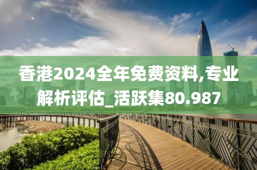 香港2024全年免費(fèi)資料,專業(yè)解析評(píng)估_活躍集80.987