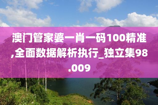 澳門管家婆一肖一碼100精準(zhǔn),全面數(shù)據(jù)解析執(zhí)行_獨(dú)立集98.009
