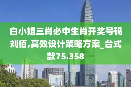 白小姐三肖必中生肖開獎(jiǎng)號(hào)碼劉佰,高效設(shè)計(jì)策略方案_臺(tái)式款75.358