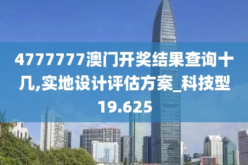 4777777澳門(mén)開(kāi)獎(jiǎng)結(jié)果查詢(xún)十幾,實(shí)地設(shè)計(jì)評(píng)估方案_科技型19.625