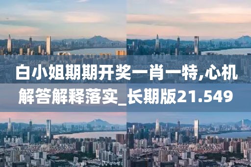 白小姐期期開獎一肖一特,心機(jī)解答解釋落實_長期版21.549
