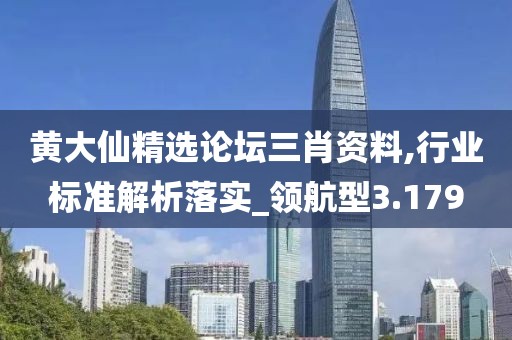黃大仙精選論壇三肖資料,行業(yè)標準解析落實_領航型3.179