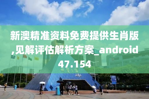 新澳精準(zhǔn)資料免費提供生肖版,見解評估解析方案_android47.154