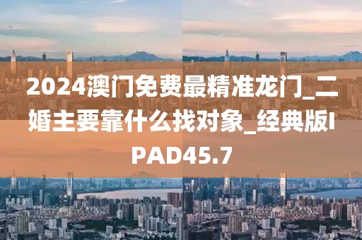 2024澳門免費最精準龍門_二婚主要靠什么找對象_經典版IPAD45.7