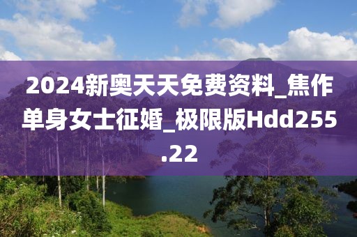 2024新奧天天免費資料_焦作單身女士征婚_極限版Hdd255.22