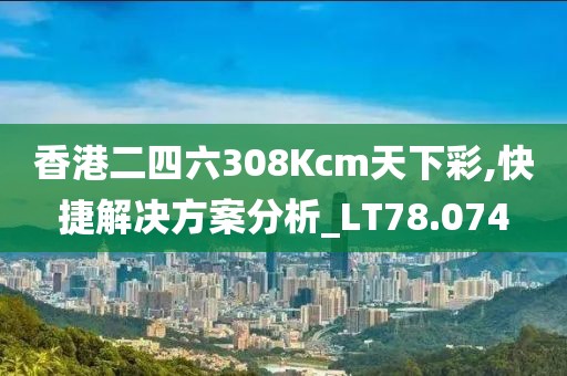 香港二四六308Kcm天下彩,快捷解決方案分析_LT78.074
