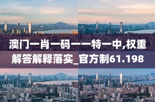 澳門一肖一碼一一特一中,權(quán)重解答解釋落實_官方制61.198