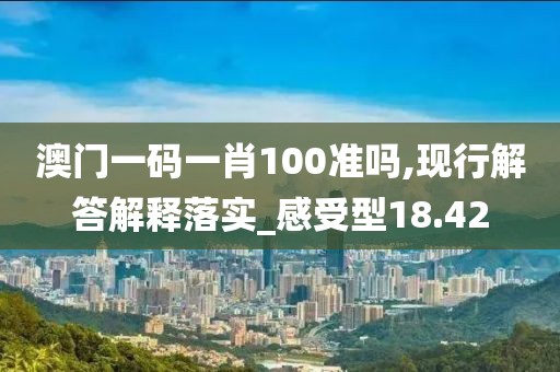 澳門一碼一肖100準(zhǔn)嗎,現(xiàn)行解答解釋落實(shí)_感受型18.42