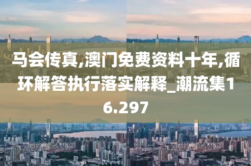 馬會傳真,澳門免費資料十年,循環(huán)解答執(zhí)行落實解釋_潮流集16.297