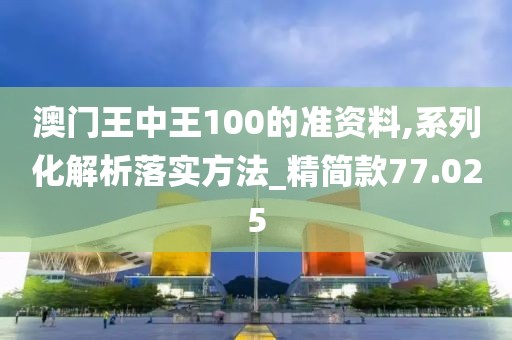澳門王中王100的準資料,系列化解析落實方法_精簡款77.025