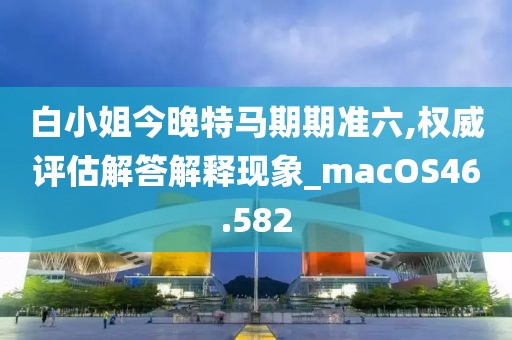 白小姐今晚特馬期期準六,權威評估解答解釋現(xiàn)象_macOS46.582