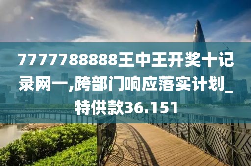 7777788888王中王開獎(jiǎng)十記錄網(wǎng)一,跨部門響應(yīng)落實(shí)計(jì)劃_特供款36.151