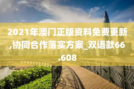 2021年澳門正版資料免費更新,協(xié)同合作落實方案_雙語款66.608