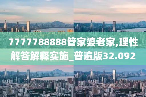 7777788888管家婆老家,理性解答解釋實施_普遍版32.092