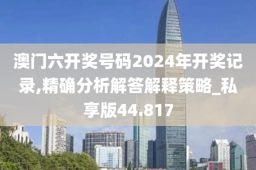 澳門六開獎號碼2024年開獎記錄,精確分析解答解釋策略_私享版44.817