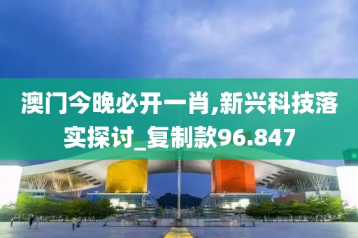 澳門今晚必開一肖,新興科技落實(shí)探討_復(fù)制款96.847