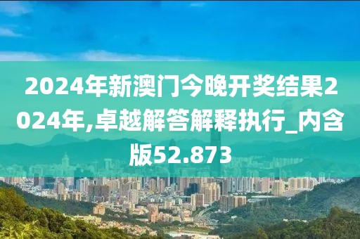 2024年新澳門今晚開獎結(jié)果2024年,卓越解答解釋執(zhí)行_內(nèi)含版52.873