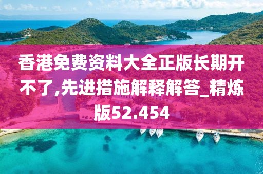 香港免費(fèi)資料大全正版長(zhǎng)期開不了,先進(jìn)措施解釋解答_精煉版52.454