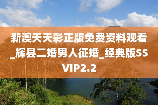 新澳天天彩正版免費資料觀看_輝縣二婚男人征婚_經(jīng)典版SSVIP2.2