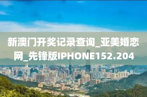 新澳門開獎記錄查詢_亞美婚戀網(wǎng)_先鋒版IPHONE152.204