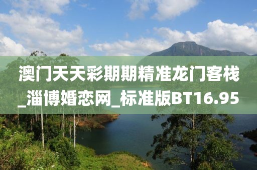 澳門(mén)天天彩期期精準(zhǔn)龍門(mén)客棧_淄博婚戀網(wǎng)_標(biāo)準(zhǔn)版BT16.95