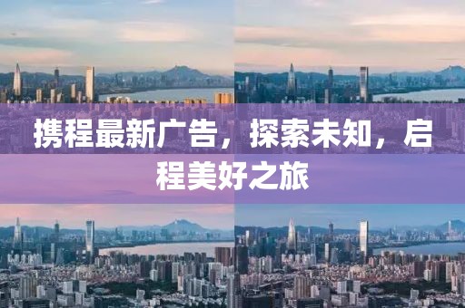 攜程最新廣告，探索未知，啟程美好之旅