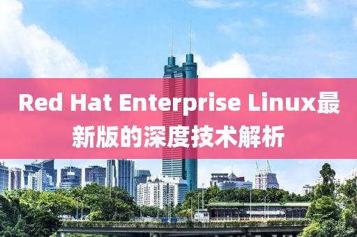 Red Hat Enterprise Linux最新版的深度技術(shù)解析