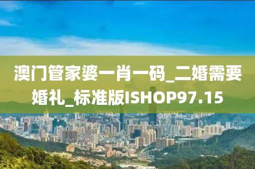 澳門管家婆一肖一碼_二婚需要婚禮_標(biāo)準(zhǔn)版ISHOP97.15
