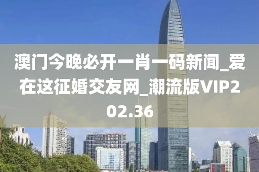 澳門今晚必開一肖一碼新聞_愛在這征婚交友網(wǎng)_潮流版VIP202.36