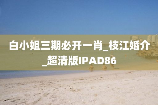 白小姐三期必開一肖_枝江婚介_超清版IPAD86
