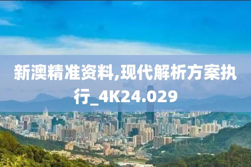 新澳精準(zhǔn)資料,現(xiàn)代解析方案執(zhí)行_4K24.029