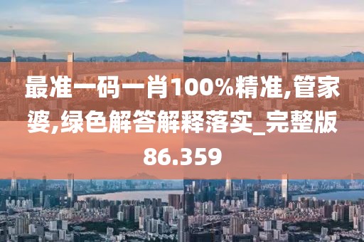 最準(zhǔn)一碼一肖100%精準(zhǔn),管家婆,綠色解答解釋落實(shí)_完整版86.359