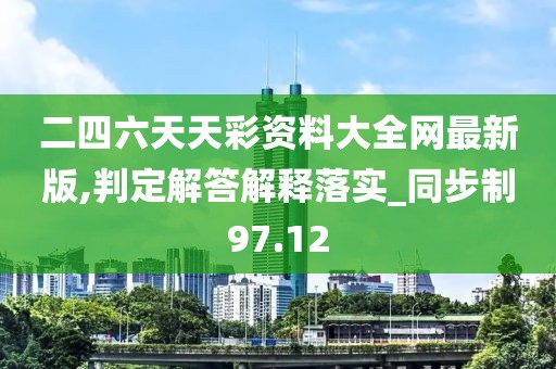 二四六天天彩資料大全網(wǎng)最新版,判定解答解釋落實(shí)_同步制97.12