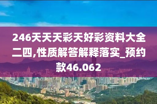 246天天天彩天好彩資料大全二四,性質(zhì)解答解釋落實(shí)_預(yù)約款46.062