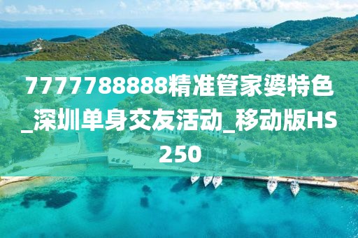 7777788888精準(zhǔn)管家婆特色_深圳單身交友活動_移動版HS250