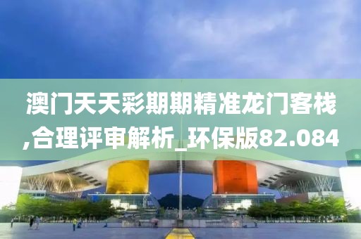 澳門(mén)天天彩期期精準(zhǔn)龍門(mén)客棧,合理評(píng)審解析_環(huán)保版82.084