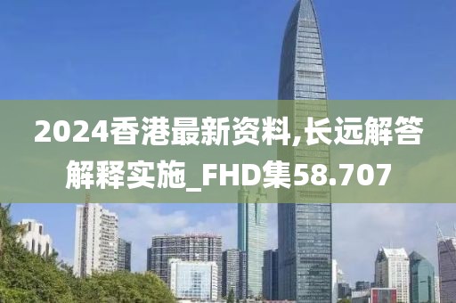 2024香港最新資料,長遠(yuǎn)解答解釋實(shí)施_FHD集58.707