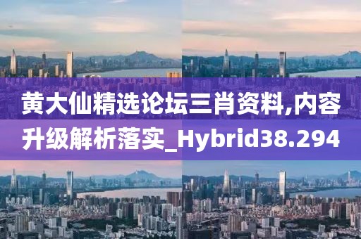 黃大仙精選論壇三肖資料,內(nèi)容升級解析落實_Hybrid38.294