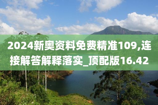 2024新奧資料免費精準(zhǔn)109,連接解答解釋落實_頂配版16.42