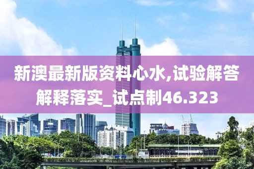 新澳最新版資料心水,試驗(yàn)解答解釋落實(shí)_試點(diǎn)制46.323