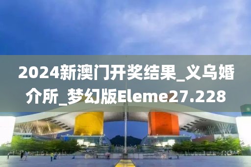2024新澳門開獎結(jié)果_義烏婚介所_夢幻版Eleme27.228