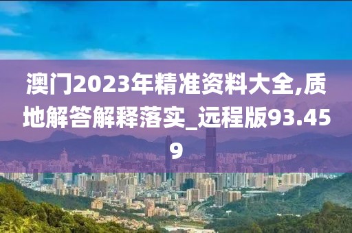 澳門2023年精準(zhǔn)資料大全,質(zhì)地解答解釋落實(shí)_遠(yuǎn)程版93.459