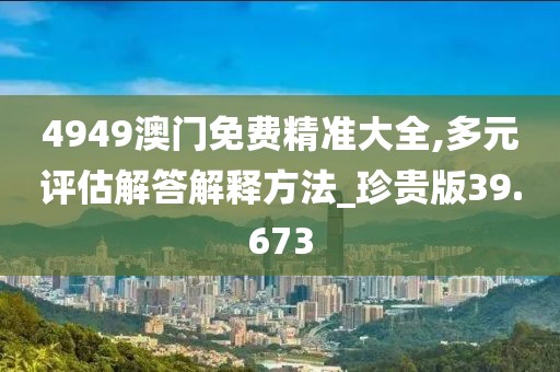 4949澳門免費(fèi)精準(zhǔn)大全,多元評(píng)估解答解釋方法_珍貴版39.673