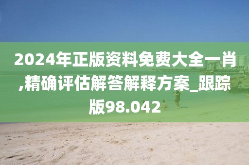 2024年正版資料免費(fèi)大全一肖,精確評(píng)估解答解釋方案_跟蹤版98.042