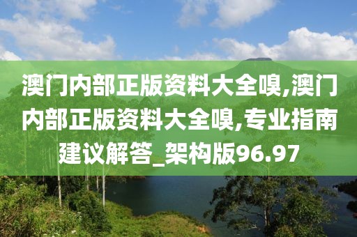 澳門內(nèi)部正版資料大全嗅,澳門內(nèi)部正版資料大全嗅,專業(yè)指南建議解答_架構(gòu)版96.97
