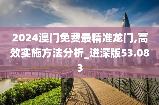 2024澳門免費(fèi)最精準(zhǔn)龍門,高效實(shí)施方法分析_進(jìn)深版53.083