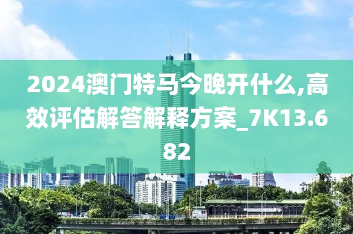 2024澳門特馬今晚開什么,高效評(píng)估解答解釋方案_7K13.682