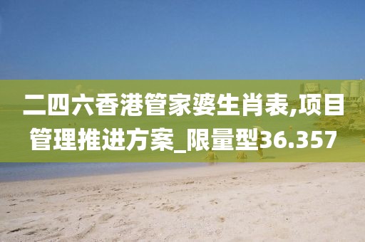 二四六香港管家婆生肖表,項(xiàng)目管理推進(jìn)方案_限量型36.357