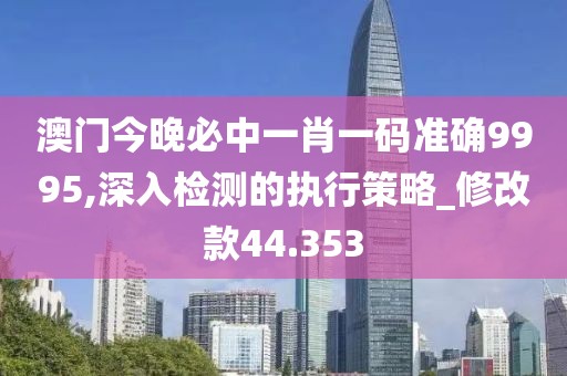 澳門今晚必中一肖一碼準(zhǔn)確9995,深入檢測的執(zhí)行策略_修改款44.353